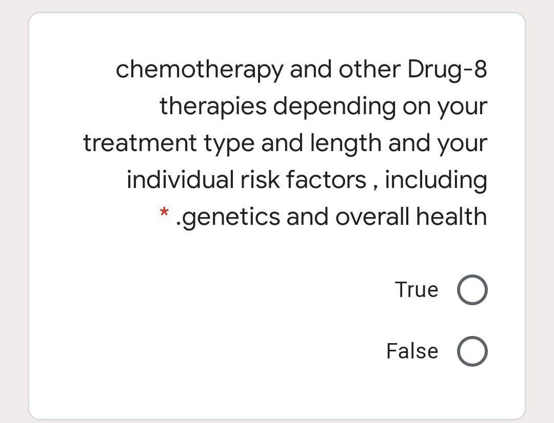 chemotherapy and other Drug-8
therapies depending on your
treatment type and length and your
individual risk factors , including
* .genetics and overall health
True
False
