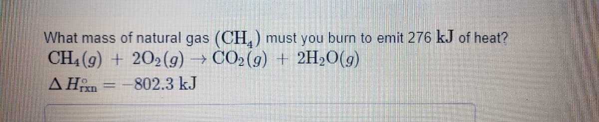 What mass of natural gas (CH,) must you burn to emit 276 kJ of heat?
CH4 (9) + 202(g)
→ CO2 (9) + 2H»O(g)
802.3 kJ
TXn
