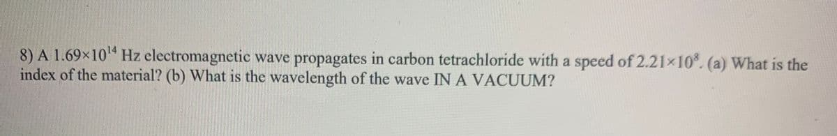8) A 1.69×10 Hz electromagnetic wave propagates in carbon tetrachloride with a speed of 2.21x10°. (a) What is the
index of the material? (b) What is the wavelength of the wave IN A VACUUM?
