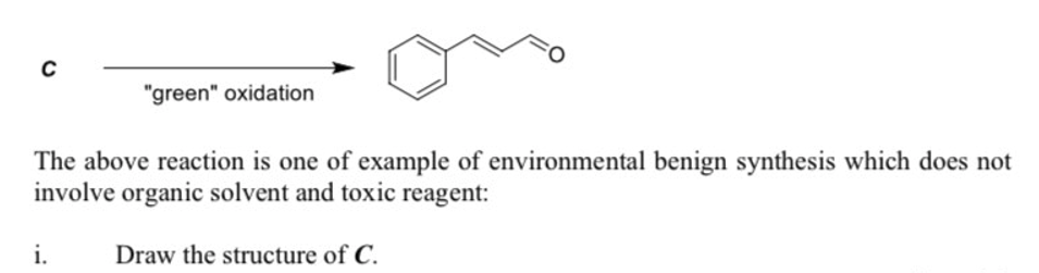 "green" oxidation
The above reaction is one of example of environmental benign synthesis which does not
involve organic solvent and toxic reagent:
i.
Draw the structure of C.
