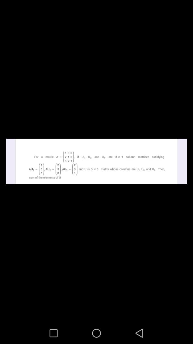 (100)
For a matrix A -210. if U, U, and Uz. are 3 x 1 column matrices satisfying
(321
AU, =
AU, =
AU, =
and U is 3 x 3 matrix whose columns are U, U, and U. Then,
sum of the elements of U
