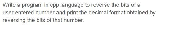 Write a program in cpp language to reverse the bits of a
user entered number and print the decimal format obtained by
reversing the bits of that number.
