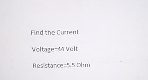 Find the Current
Voltage-44 Volt
Resistance 5.5 Ohm