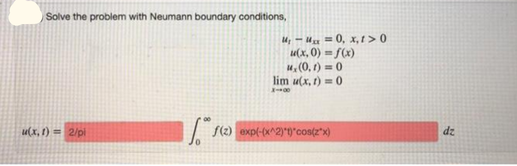 Solve the problem with Neumann boundary conditions,
U; - Ugx = 0, x, t > 0
u(x, 0) = f(x)
u,(0, t) = 0
lim u(x, t) 0
X-00
u(x, 1) = 2/pi
f(2) exp(-(x^2) t)"cos(z"x)
dz
