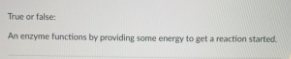 True or false:
An enzyme functions by providing some energy to get a reaction started.
