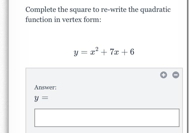 Complete the square to re-write the quadratic
function in vertex form:
y = x + 7x + 6
%3D
Answer:
y =
