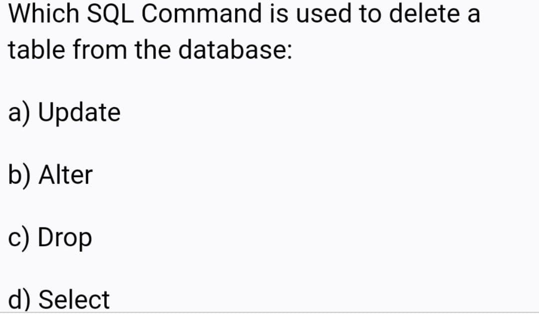 Which SQL Command is used to delete a
table from the database:
a) Update
b) Alter
c) Drop
d) Select
