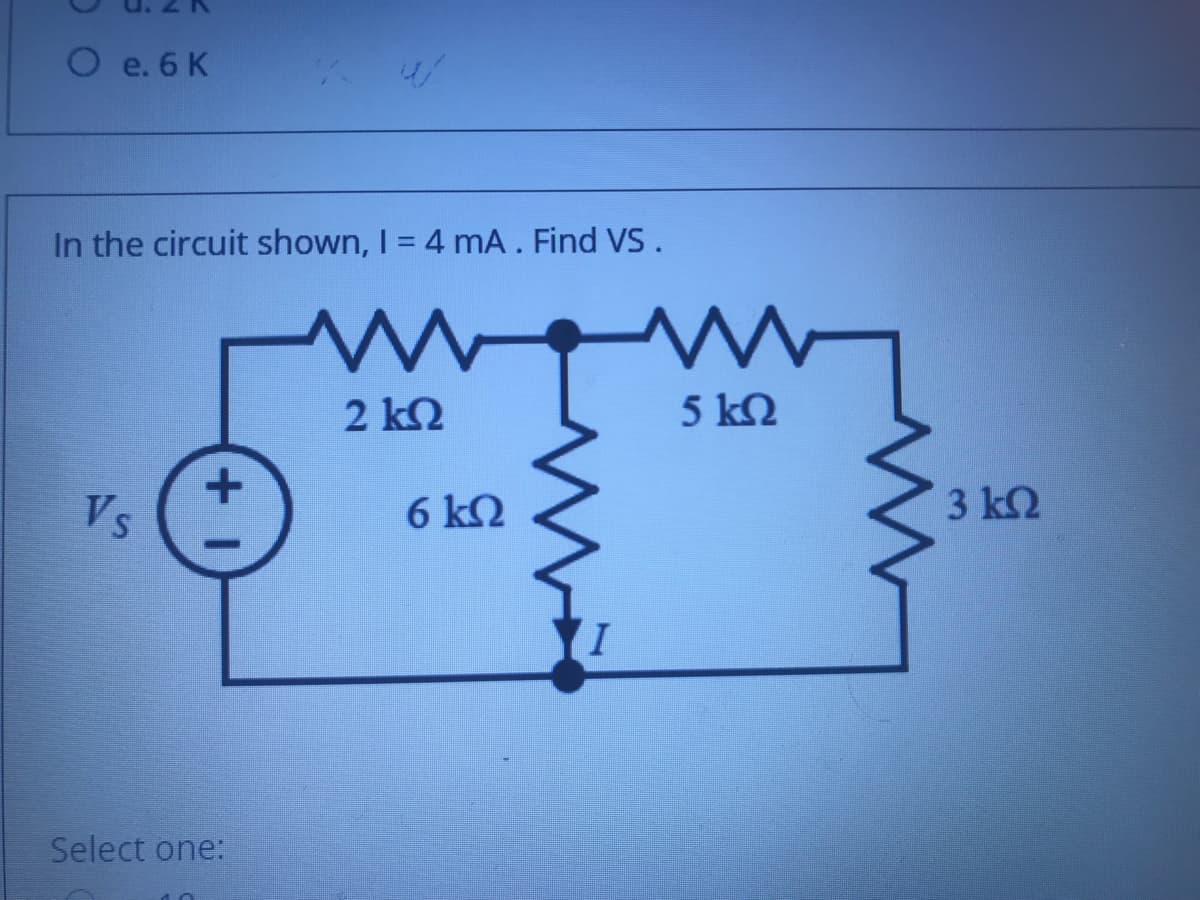 O e. 6 K
In the circuit shown, I = 4 mA. Find VS.
5 k2
2 k2
3 k2
Vs
6 k2
Select one:
