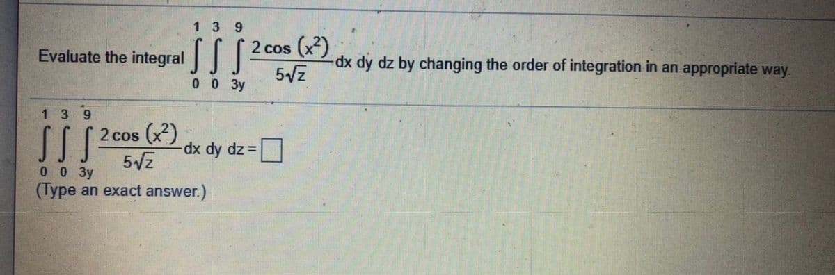 1 3 9
Evaluate the integral | [2 cos (x)
dx dy dz by changing the order of integration in an appropriate way.
0 0 3y
139
S[ 2cos (x)
dx dy dz =
0 0 3y
(Type an exact answer.)
