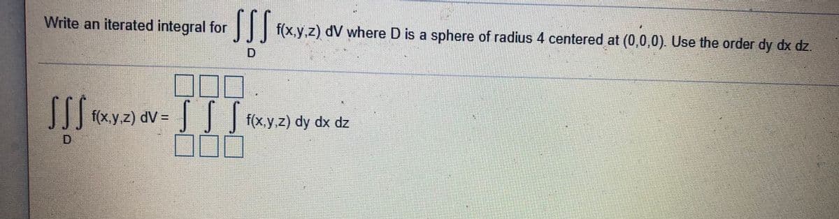 Write an iterated integral for
II| f(x.y,z) dV where D is a sphere of radius 4 centered at (0,0,0). Use the order dy dx dz.
D.
[[[xyz) av = | | (xy2) dy dx dz
||
f(x.y,z) dy dx dz
D.
