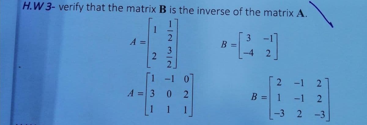 H.W 3- verify that the matrix B is the inverse of the matrix A.
1
A =
3 -1
%3D
3
2.
-1
-1
A =3 0
B =
-1 2
1
1
1
1
-3 2
-3
