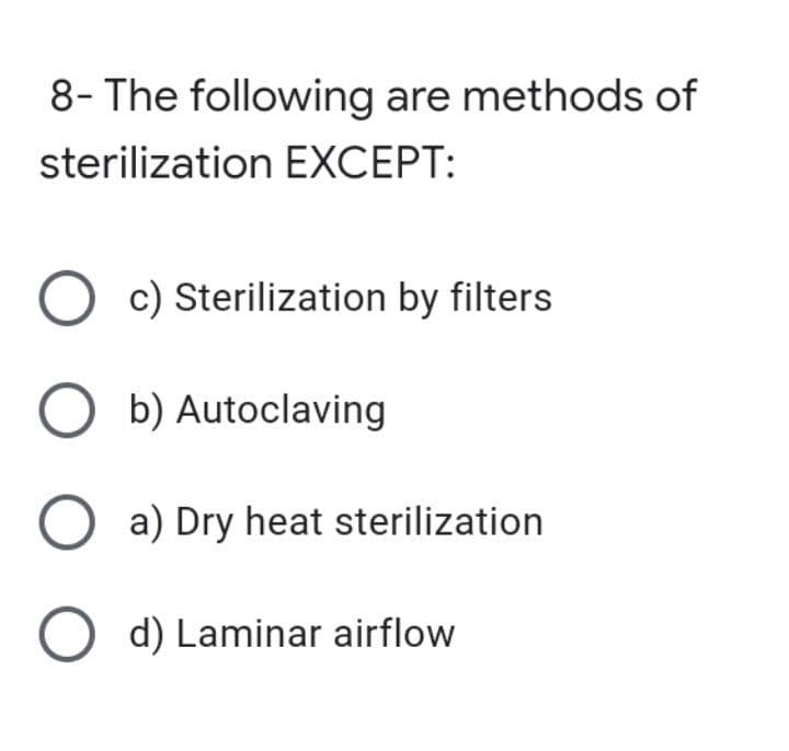 8- The following are methods of
sterilization EXCEPT:
O c) Sterilization by filters
Ob) Autoclaving
O a) Dry heat sterilization
O d) Laminar airflow