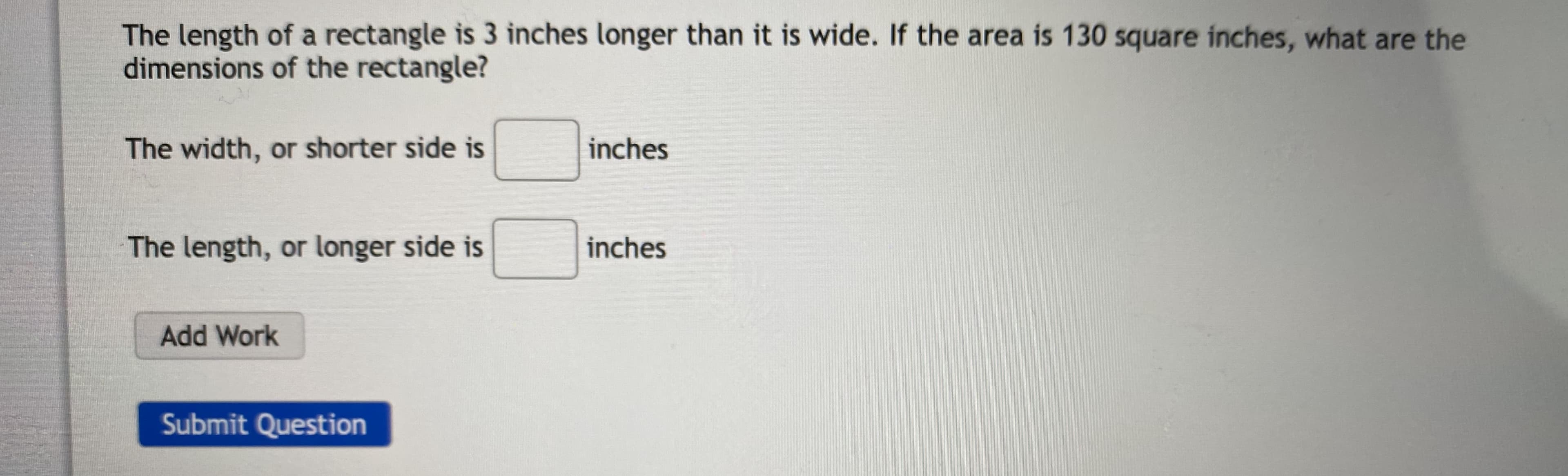 The length of a rectangle is 3 inches longer than it is wide. If the area is 130 square inches, what are the
dimensions of the rectangle?
