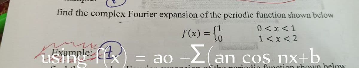 find the complex Fourier expansion of the periodic function shown below
0<x< 1
f(x) = {1
1<x<2
= ao +Σ(an cos nx+b
Example:
fitx
indio function shown below