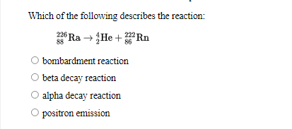 Which of the following describes the reaction:
26 Ra → He + Rn
88
O bombardment reaction
beta decay reaction
alpha decay reaction
O positron emission
