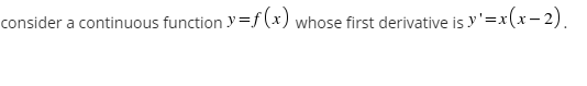 consider a continuous function y =f(x) whose first derivative is y'=x(x– 2).

