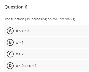 Question 6
The function f is increasing on the interval (s)
(A) 0<x< 2
В) x>1
с) х>2
D) x<0 or x > 2
