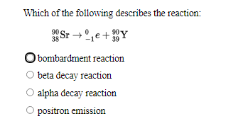 Which of the following describes the reaction:
90 Sr → 1e+
90
38
O bombardment reaction
beta decay reaction
alpha decay reaction
O positron emission
