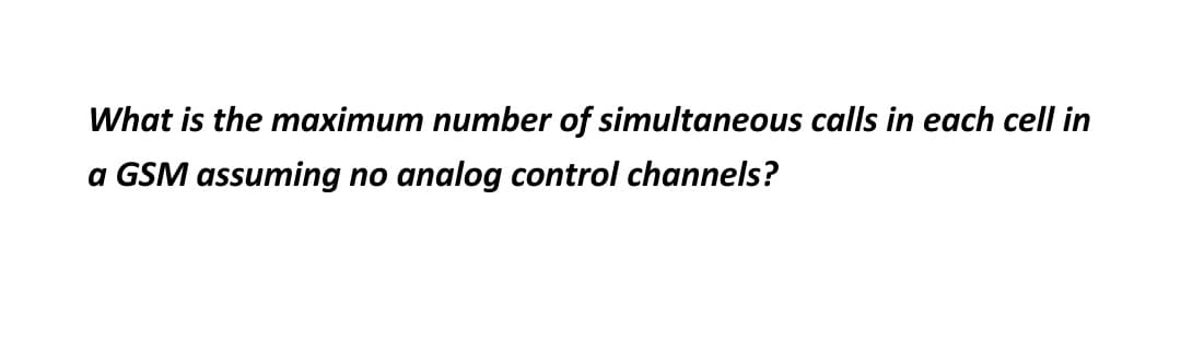 What is the maximum number of simultaneous calls in each cell in
a GSM assuming no analog control channels?