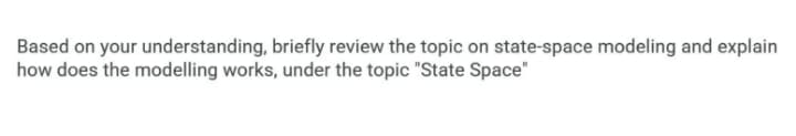 Based on your understanding, briefly review the topic on state-space modeling and explain
how does the modelling works, under the topic "State Space"
