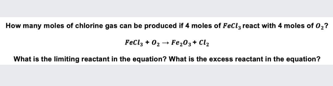 How many moles of chlorine gas can be produced if 4 moles of FeClą react with 4 moles of 02?
FeCl, + 02 → Fe203+ Cl2
What is the limiting reactant in the equation? What is the excess reactant in the equation?

