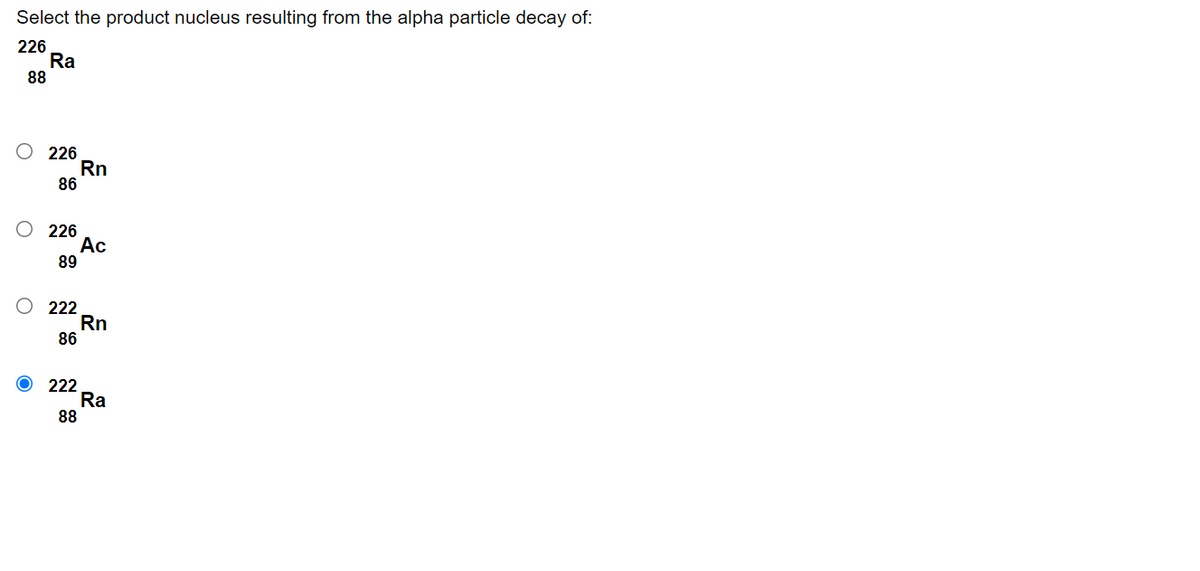 Select the product nucleus resulting from the alpha particle decay of:
226
Ra
88
O 226
Rn
86
O 226
Ac
89
O 222
Rn
86
222
Ra
88
