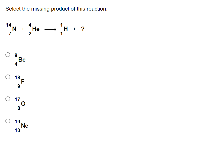 Select the missing product of this reaction:
14
N.
7
4
"Не
2
1
H + ?
1
+
Ве
4
18
F
17
8
19
Ne
10
