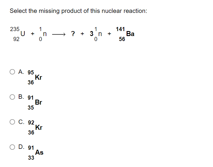 Select the missing product of this nuclear reaction:
235
1
1
141
u + in
? + 3'n +
Ва
92
56
O A. 95
Kr
36
О В. 91
Br
35
О С. 92
Kr
36
O D. 91
As
33
