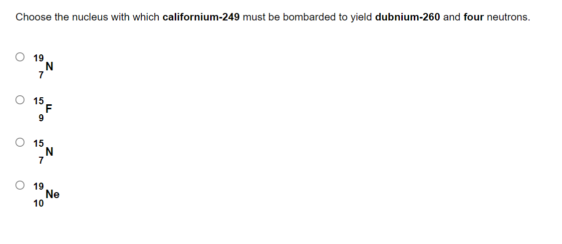 Choose the nucleus with which californium-249 must be bombarded to yield dubnium-260 and four neutrons.
19
7
15
F
9.
15
N
7
19
Ne
10
