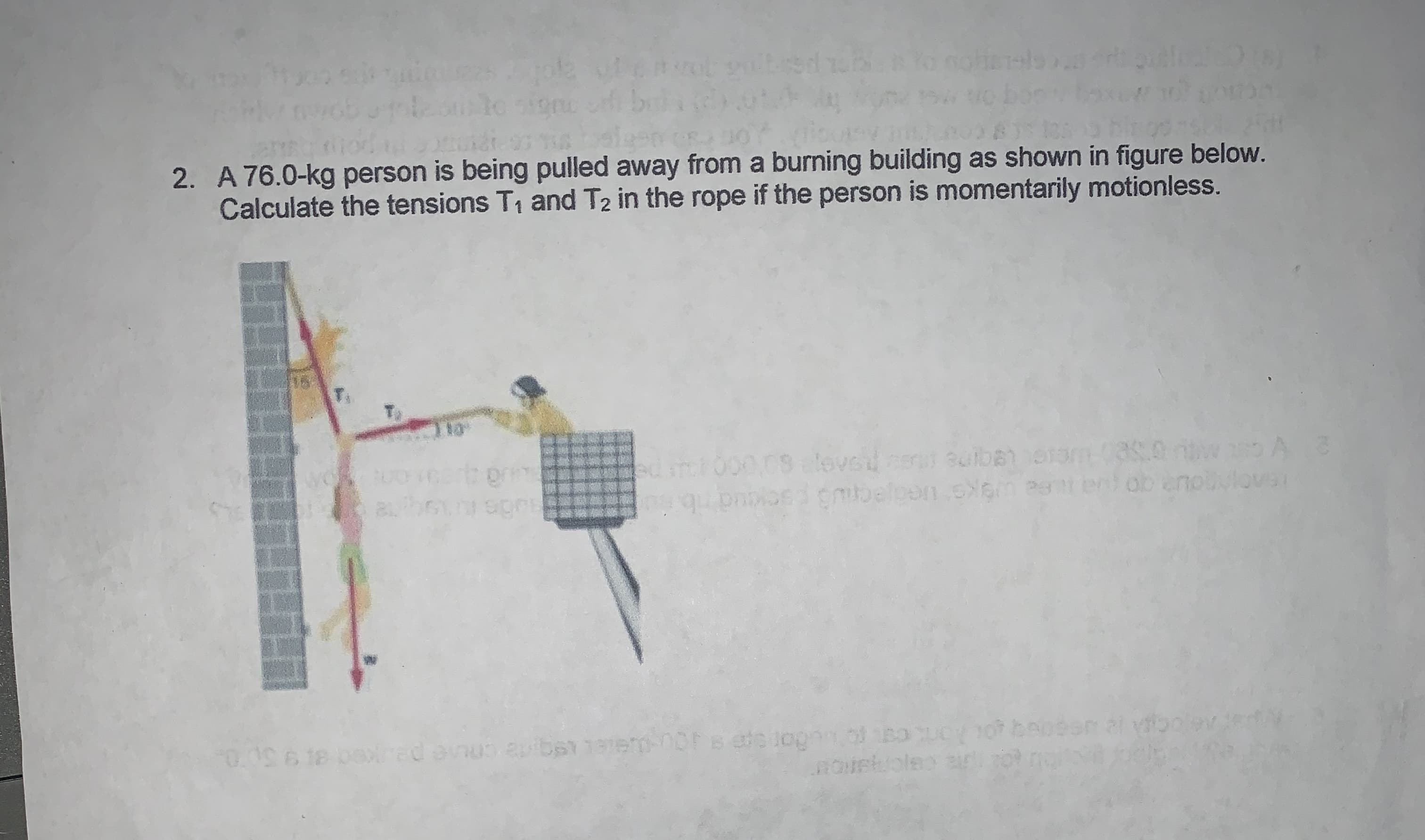 #o yolbese
2. A 76.0-kg person is being pulled away from a burning building as shown in figure below.
Calculate the tensions T1 and T2 in the rope if the person is momentarily motionless.
18
3s.0
enouvovs
e uigke iiedyeCnu cdud
000 09:16vsd
1 8S 0 1 A 3
3uiben
abounsgru
u apibas
(ed a9 3 0
oP
Beto jog U0!
.HOWGH
S7197
a: eur
