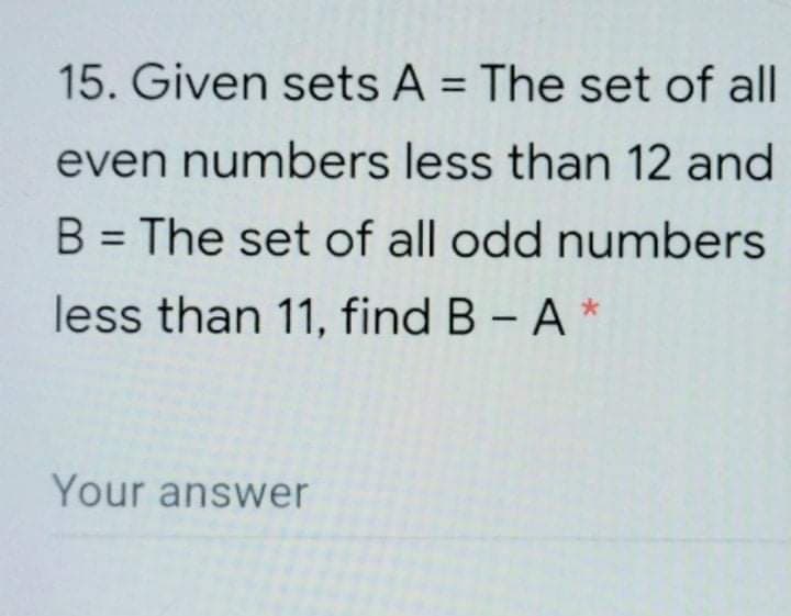 15. Given sets A = The set of all
even numbers less than 12 and
B = The set of all odd numbers
%3D
less than 11, find B - A *
Your answer
