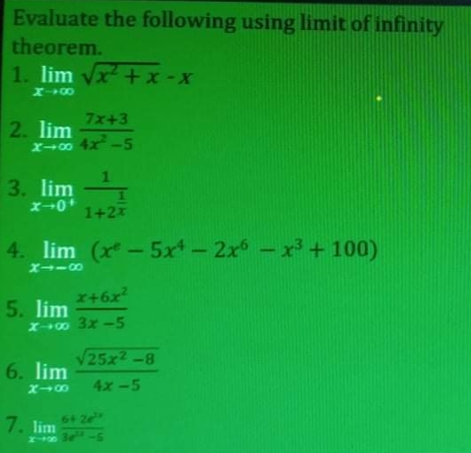 Evaluate the following using limit of infinity
theorem.
1. lim vx +x-x
7x+3
2. lim
X-00 4x -5
1
3. lim
ズ→0*
1+2x
4. lim (x-5x-2x-x + 100)
ズ→ーの
x46x
5. lim
X00 3x -5
V25x2-8
6. lim
ズ→の
4x-5
7. lim
