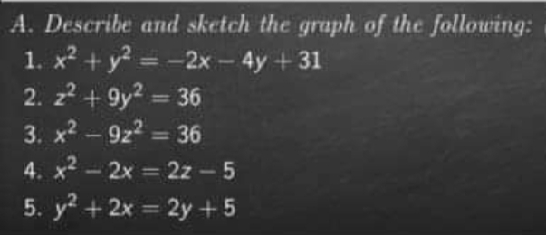 A. Describe and sketch the graph of the following:
1. x2 + y? = -2x - 4y +31
2. z2 + 9y? = 36
3. x2-9z2 36
%3D
%3D
4. x2-2x = 2z - 5
%3D
1
5. y? + 2x = 2y +5
%3D
