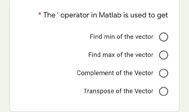 * The' operator in Matlab is used to get
Find min of the vector O
Find max of the vector O
Complement of the Vector O
Transpose of the Vector O