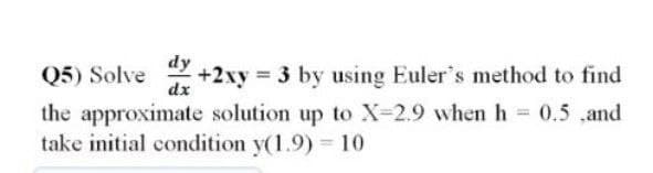 Q5) Solved + 2xy = 3 by using Euler's method to find
dx
the approximate solution up to X-2.9 when h = 0.5 ,and
take initial condition y(1.9) 10