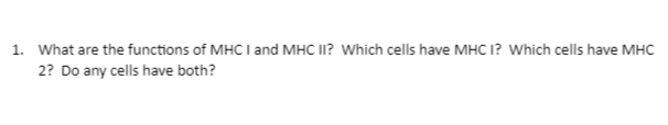 1. What are the functions of MHC I and MHC II? Which cells have MHC I? Which cells have MHC
2? Do any cells have both?