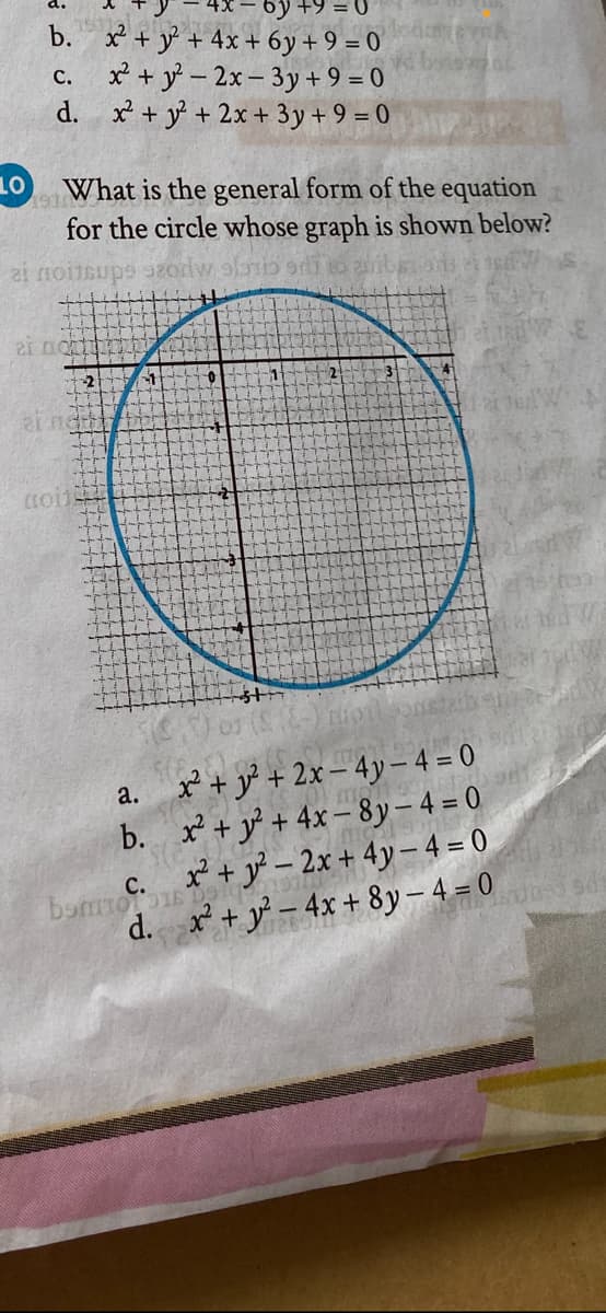 6y +9 = 0
b. x + y + 4x + 6y + 9 = 0
x + y - 2x- 3y + 9 = 0
d. x + y + 2x + 3y + 9 = 0
с.
LO
What is the general form of the equation
191
for the circle whose graph is shown below?
ai ne
r + y° + 2x – 4y – 4 = 0
b. x + y° + 4x – 8y – 4 = 0
a.
x + y° – 2x + 4y – 4 = 0
d. x+ y – 4x + 8y– 4 = 0
с.
bomotoE
