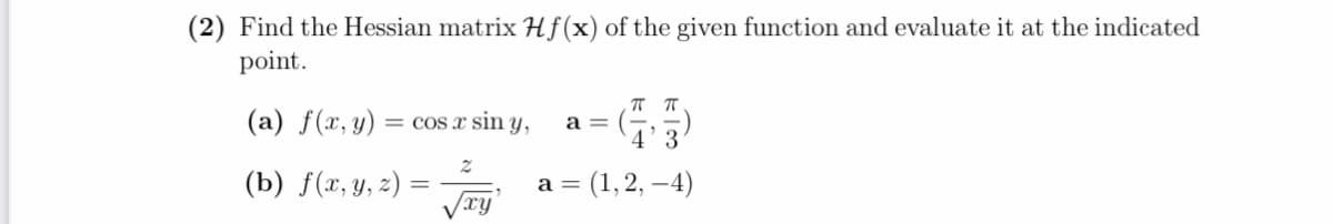 (2) Find the Hessian matrix Hf(x) of the given function and evaluate it at the indicated
point.
TT T
(a) f(x, y) = cos x sin y,
a = (
4'3
(b) f(x, y, 2) =
/xy
а 3 (1,2, —4)
