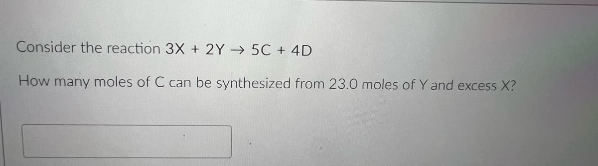 Consider the reaction 3X + 2Y → 5C + 4D
How many moles of C can be synthesized from 23.0 moles of Y and excess X?
