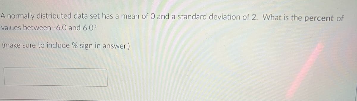 A normally distributed data set has a mean of O and a standard deviation of 2. What is the percent of
values between -6.0 and 6.0?
(make sure to include % sign in answer.)
