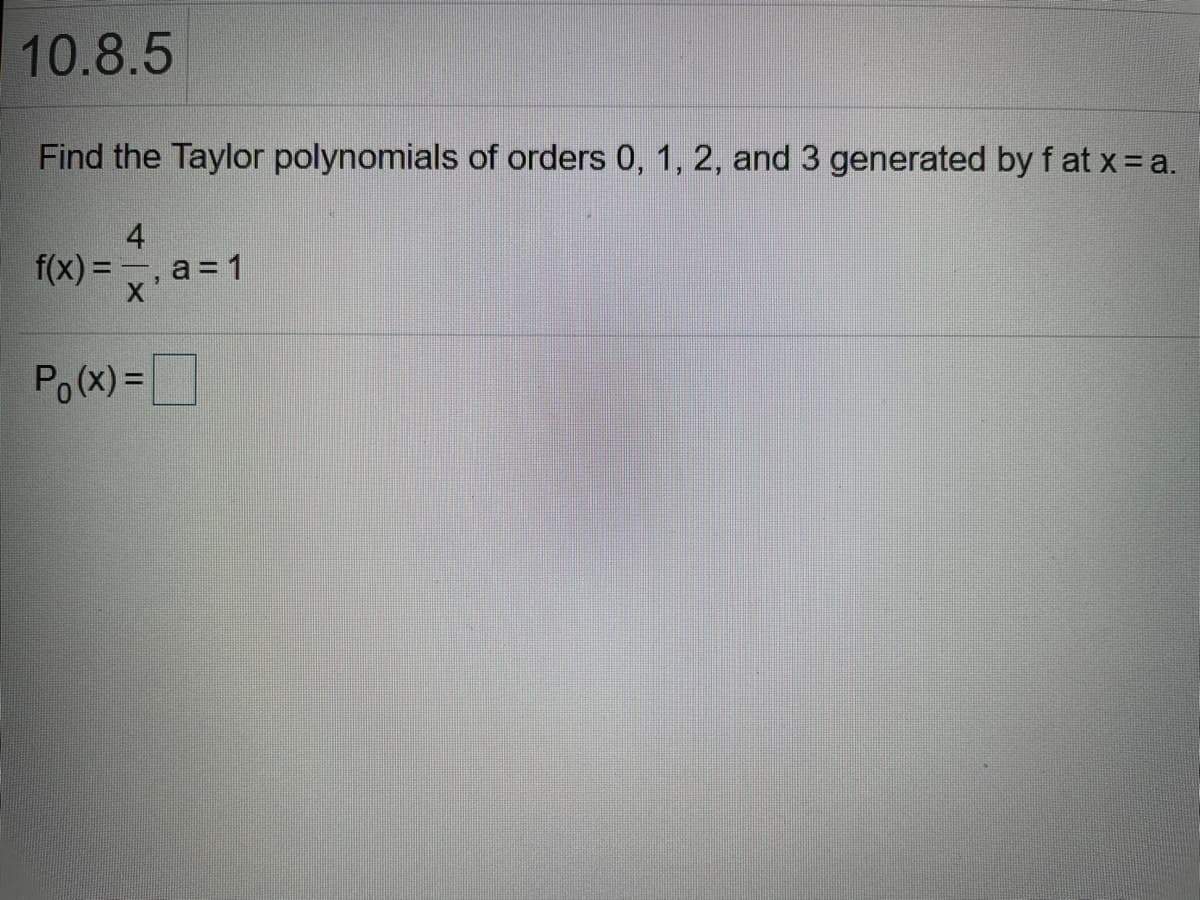 10.8.5
Find the Taylor polynomials of orders 0, 1, 2, and 3 generated by f at x = a.
4
f(x) = , a = 1
Po (x) =D
