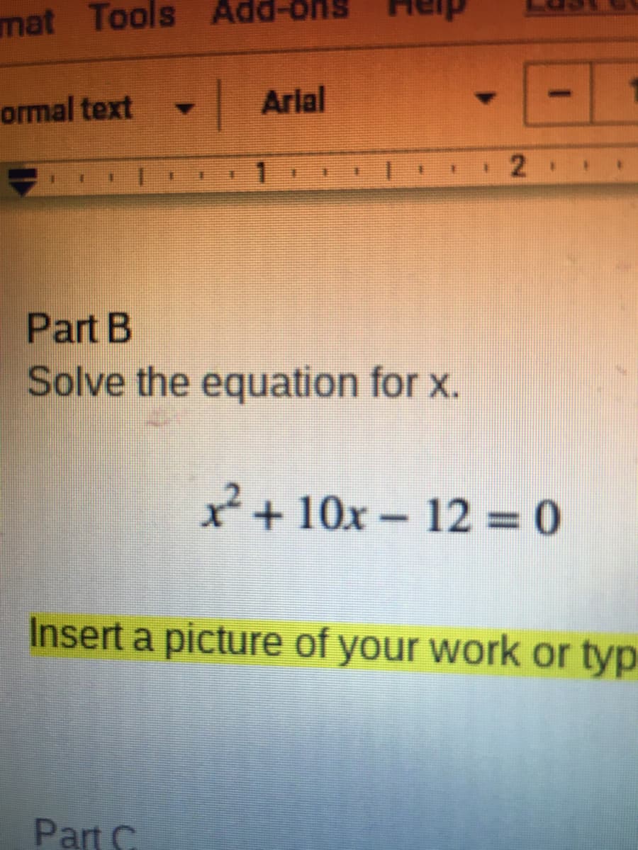 mat Tools Add-ons
ormal text Arial
Part B
Solve the equation for x.
x+ 10x- 12 = 0
Insert a picture of your work or typ
Part C
