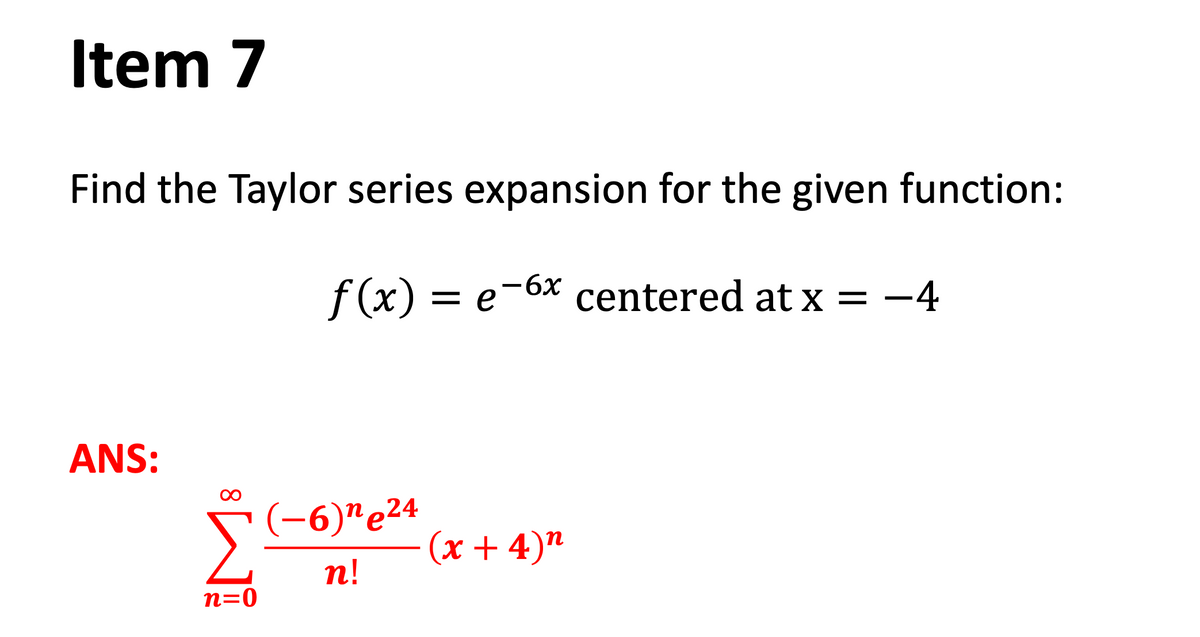 Item 7
Find the Taylor series expansion for the given function:
f (x) = e-6x centered at x = -4
ANS:
5-6)"e24
п!
(x + 4)"
n=0
