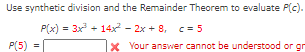 Use synthetic division and the Remainder Theorem to evaluate P(c).
P(x) = 3x + 14x - 2x + 8, c = 5
P(5)
x Your answer cannot be understood or gr
