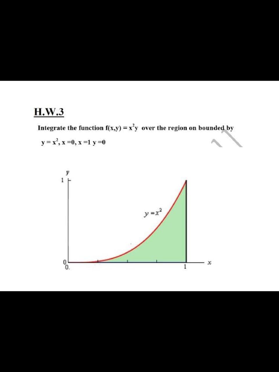 H.W.3
Integrate the function f(x,y) x'y over the region on bounded by
y = x', x =0, x =1 y =0
y
y =x?
0.
