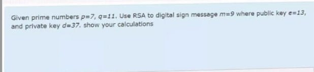Given prime numbers p=7, q=11. Use RSA to digital sign message m=9 where public key e=13,
and private key d=37. show your calculations
