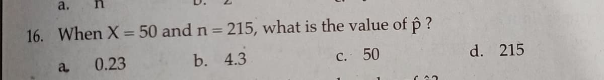 a.
16. When X = 50 and n = 215, what is the value of p ?
%3D
%3D
a
0.23
b. 4.3
C. 50
d. 215
