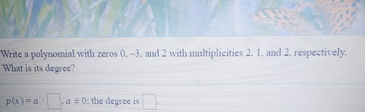 Write a polynomial with zeros 0,-3, and 2 with multiplicities 2. 1. and 2, respectively.
What is its degree?
p(x)=a
a = 0; the degree is
