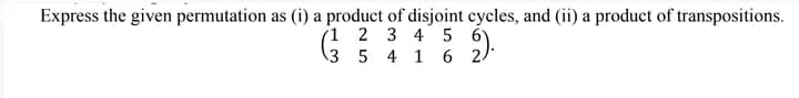 Express the given permutation as (i) a product of disjoint cycles, and (ii) a product of transpositions.
1
2 3 4 5 6
3 5 4 16 2