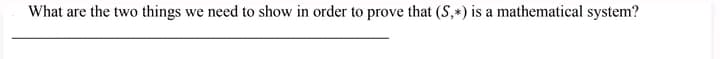 What are the two things we need to show in order to prove that (S,*) is a mathematical system?